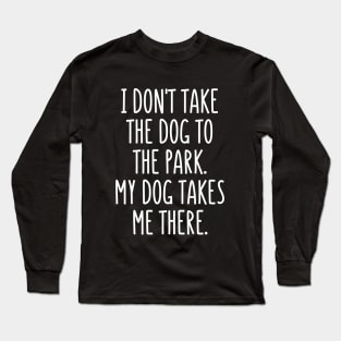 I don't take the dog to the park. It takes me there! Long Sleeve T-Shirt
